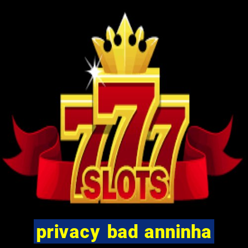 privacy bad anninha